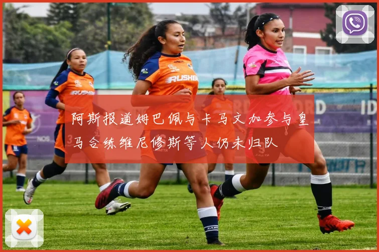 阿斯报道姆巴佩与卡马文加参与皇马合练维尼修斯等人仍未归队