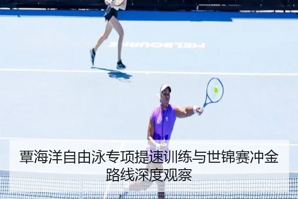 覃海洋自由泳专项提速训练与世锦赛冲金路线深度观察