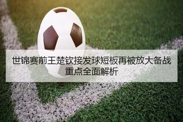 世锦赛前王楚钦接发球短板再被放大备战重点全面解析